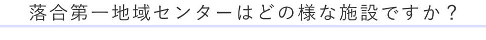 落合第一地域センターはどの様な施設ですか?